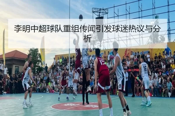 李明中超球队重组传闻引发球迷热议与分析