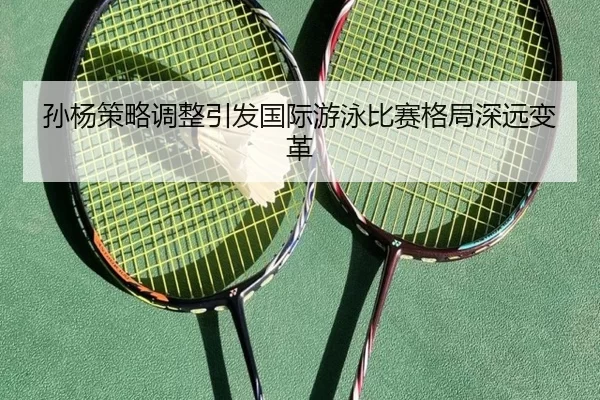 孙杨策略调整引发国际游泳比赛格局深远变革