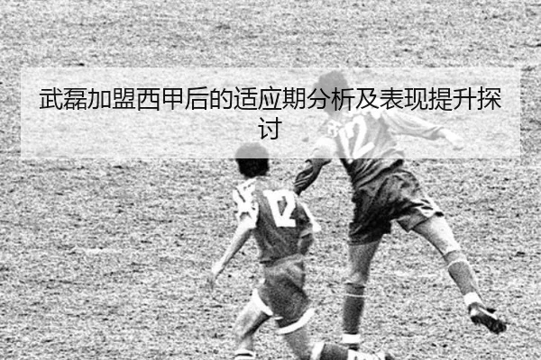 武磊加盟西甲后的适应期分析及表现提升探讨